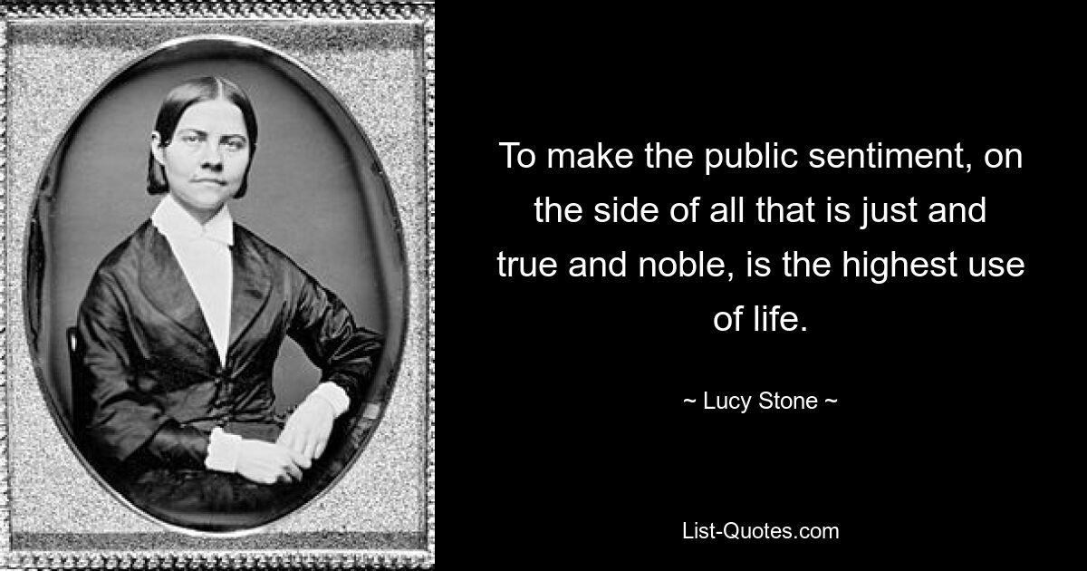 Сделать так, чтобы общественное мнение было на стороне всего справедливого, истинного и благородного, — это высшая польза от жизни. — © Люси Стоун