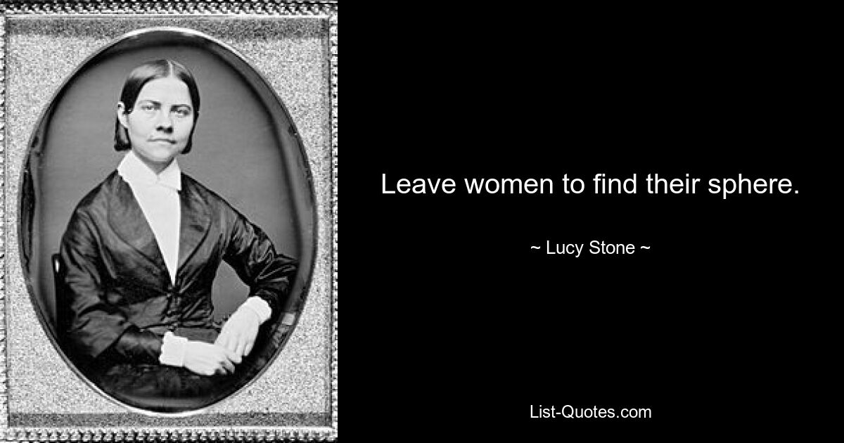 Leave women to find their sphere. — © Lucy Stone