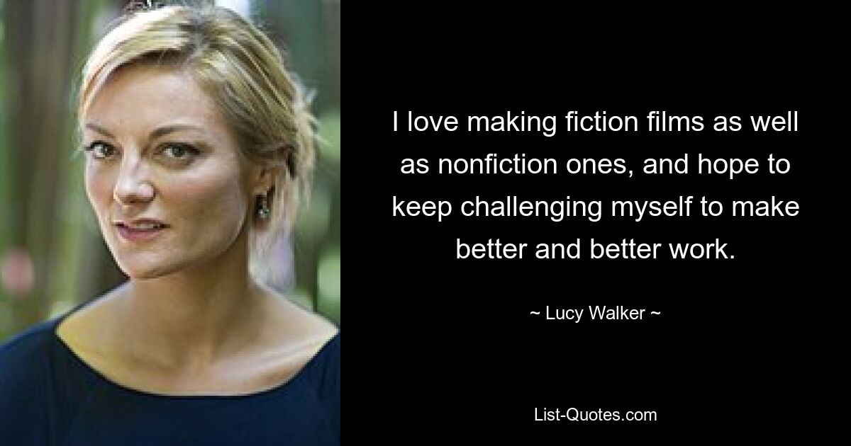 I love making fiction films as well as nonfiction ones, and hope to keep challenging myself to make better and better work. — © Lucy Walker