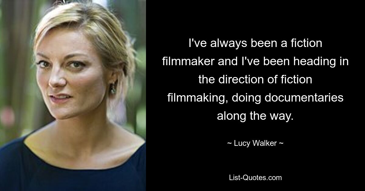 I've always been a fiction filmmaker and I've been heading in the direction of fiction filmmaking, doing documentaries along the way. — © Lucy Walker