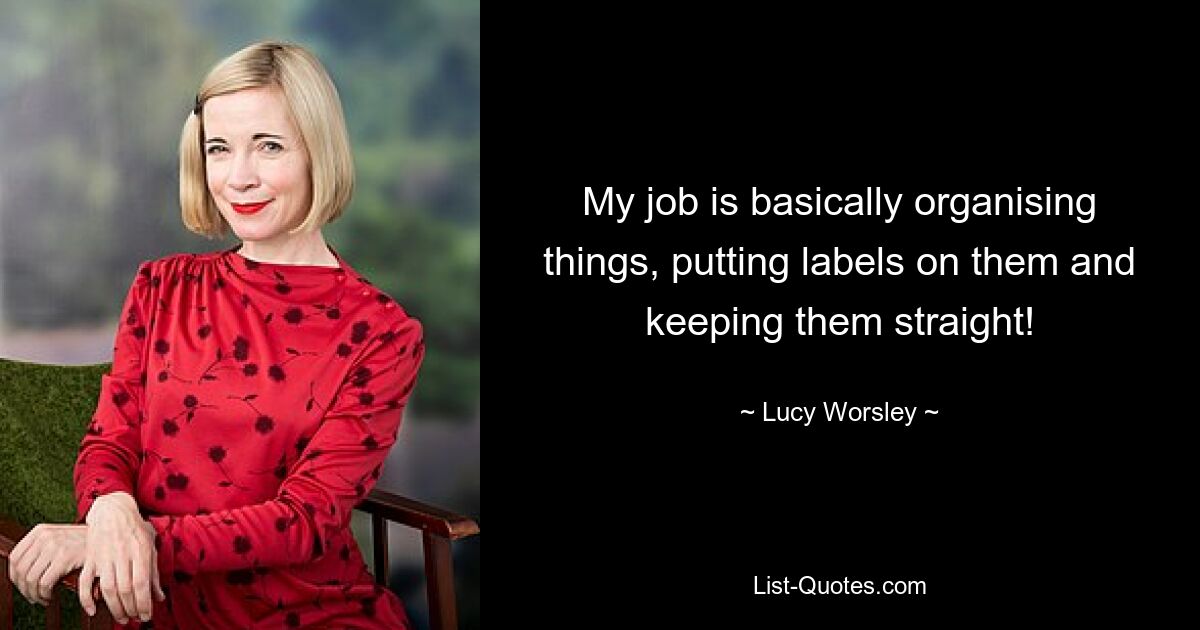 My job is basically organising things, putting labels on them and keeping them straight! — © Lucy Worsley