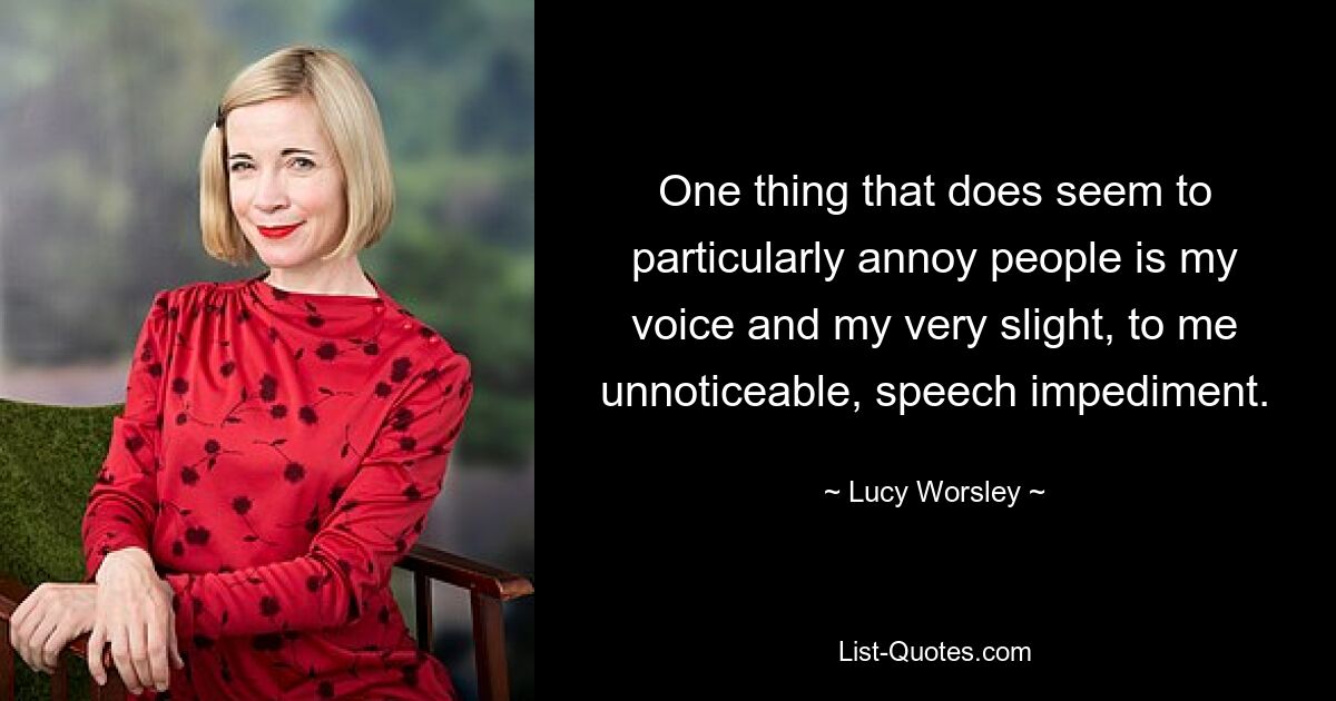 One thing that does seem to particularly annoy people is my voice and my very slight, to me unnoticeable, speech impediment. — © Lucy Worsley