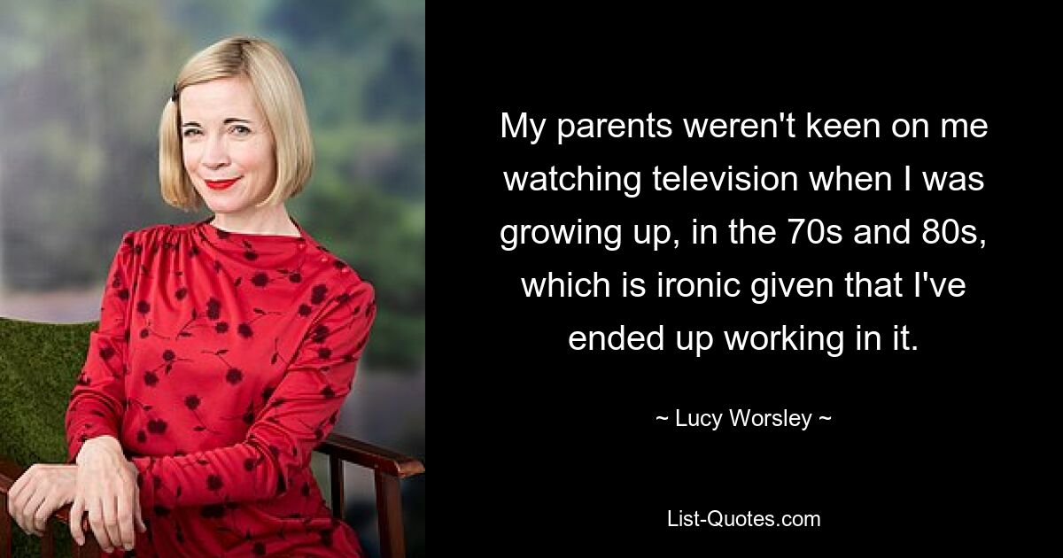 My parents weren't keen on me watching television when I was growing up, in the 70s and 80s, which is ironic given that I've ended up working in it. — © Lucy Worsley