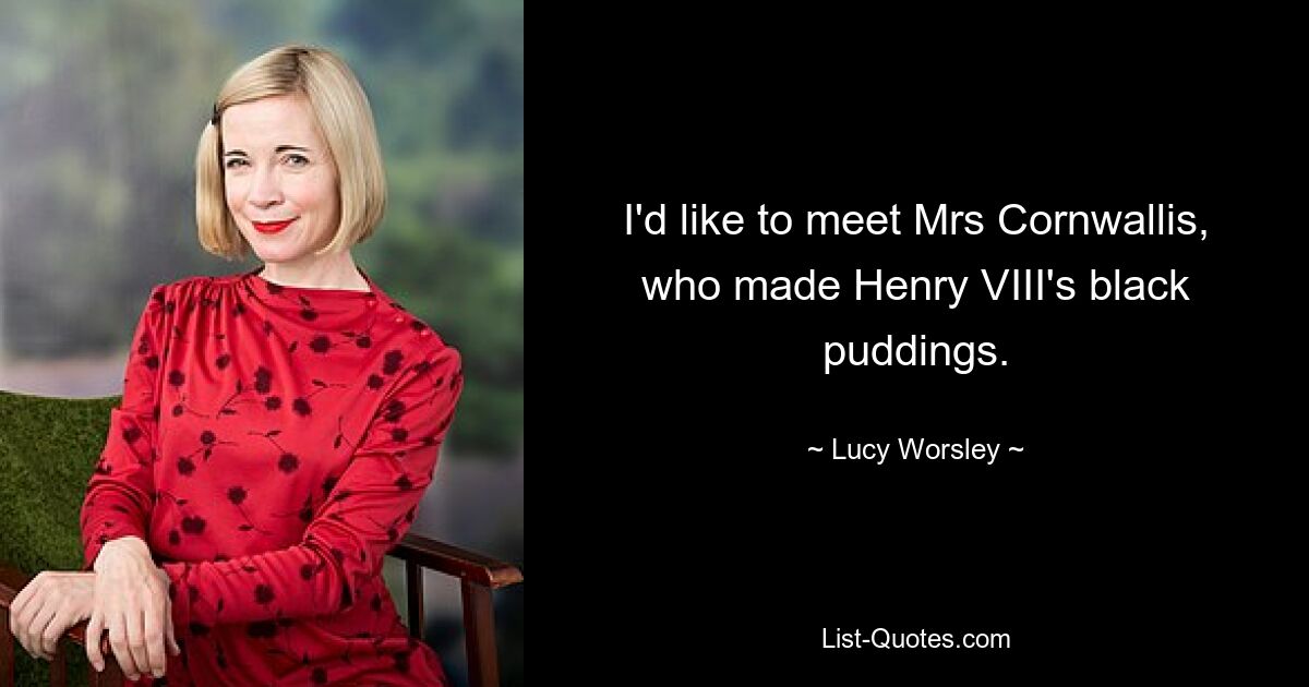 I'd like to meet Mrs Cornwallis, who made Henry VIII's black puddings. — © Lucy Worsley