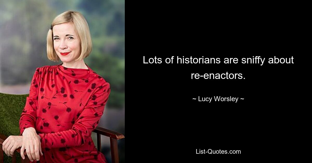 Lots of historians are sniffy about re-enactors. — © Lucy Worsley