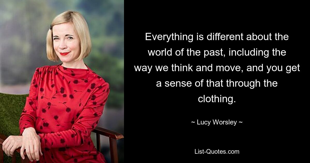 Everything is different about the world of the past, including the way we think and move, and you get a sense of that through the clothing. — © Lucy Worsley