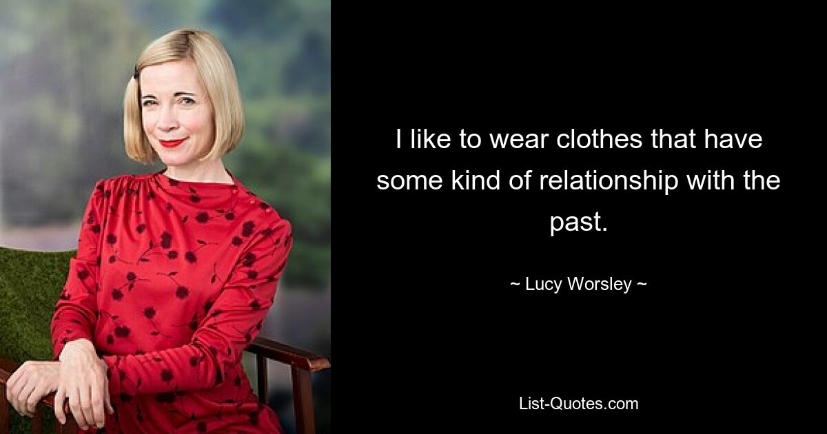 I like to wear clothes that have some kind of relationship with the past. — © Lucy Worsley