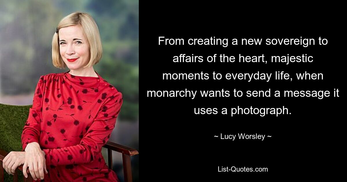 From creating a new sovereign to affairs of the heart, majestic moments to everyday life, when monarchy wants to send a message it uses a photograph. — © Lucy Worsley