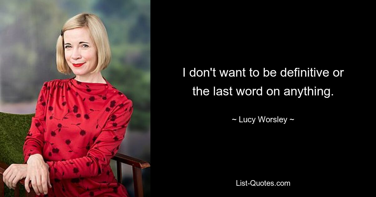 I don't want to be definitive or the last word on anything. — © Lucy Worsley