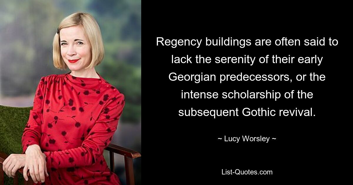 Regency buildings are often said to lack the serenity of their early Georgian predecessors, or the intense scholarship of the subsequent Gothic revival. — © Lucy Worsley