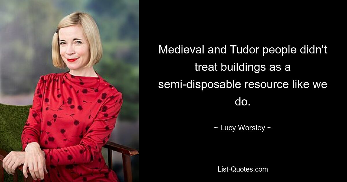 Medieval and Tudor people didn't treat buildings as a semi-disposable resource like we do. — © Lucy Worsley