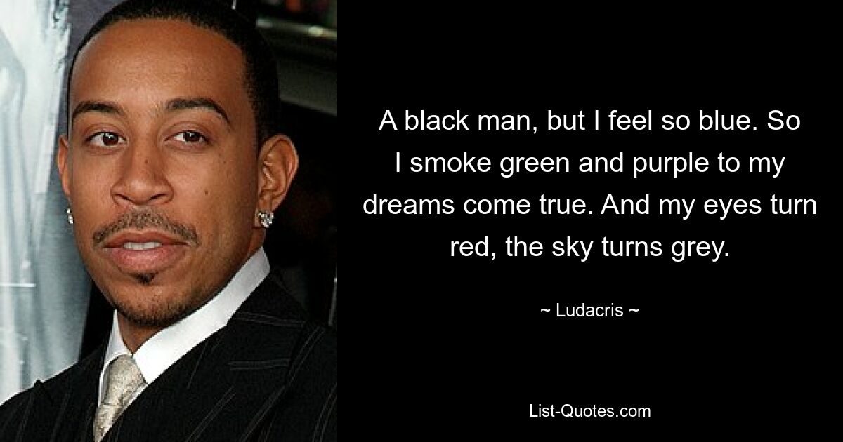 A black man, but I feel so blue. So I smoke green and purple to my dreams come true. And my eyes turn red, the sky turns grey. — © Ludacris