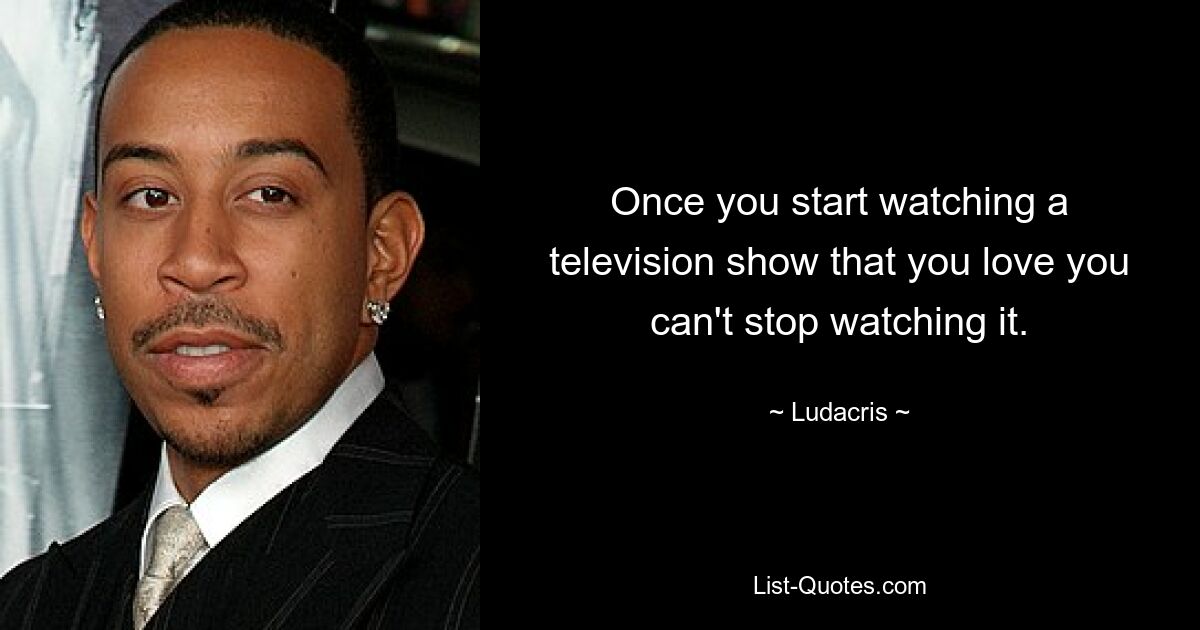 Once you start watching a television show that you love you can't stop watching it. — © Ludacris