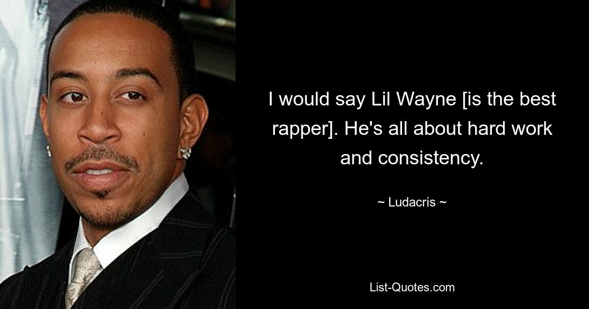 I would say Lil Wayne [is the best rapper]. He's all about hard work and consistency. — © Ludacris