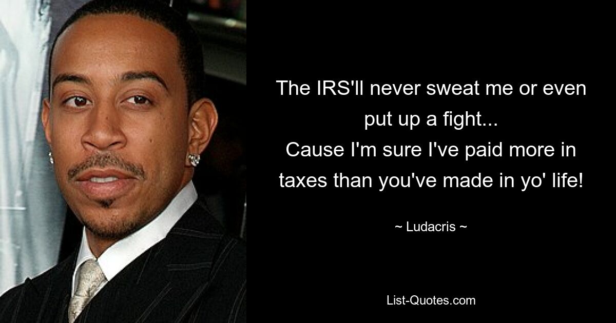 The IRS'll never sweat me or even put up a fight...
Cause I'm sure I've paid more in taxes than you've made in yo' life! — © Ludacris