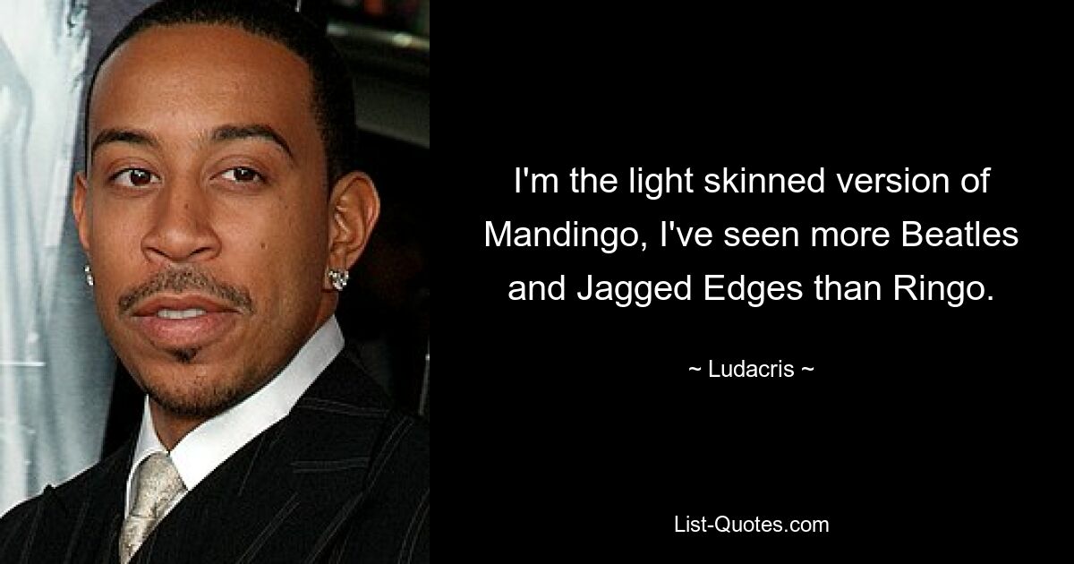 I'm the light skinned version of Mandingo, I've seen more Beatles and Jagged Edges than Ringo. — © Ludacris