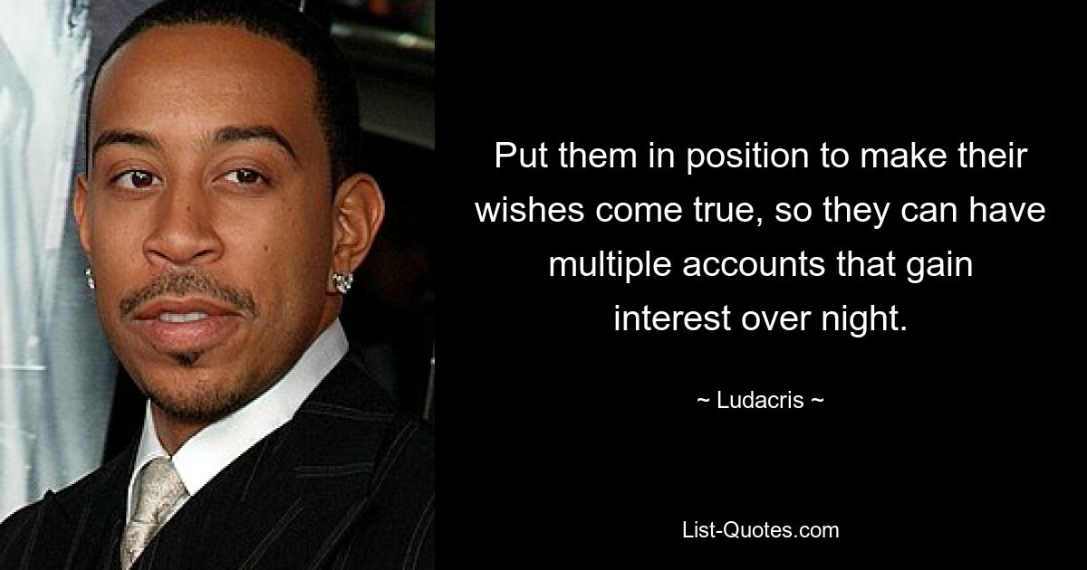 Put them in position to make their wishes come true, so they can have multiple accounts that gain interest over night. — © Ludacris