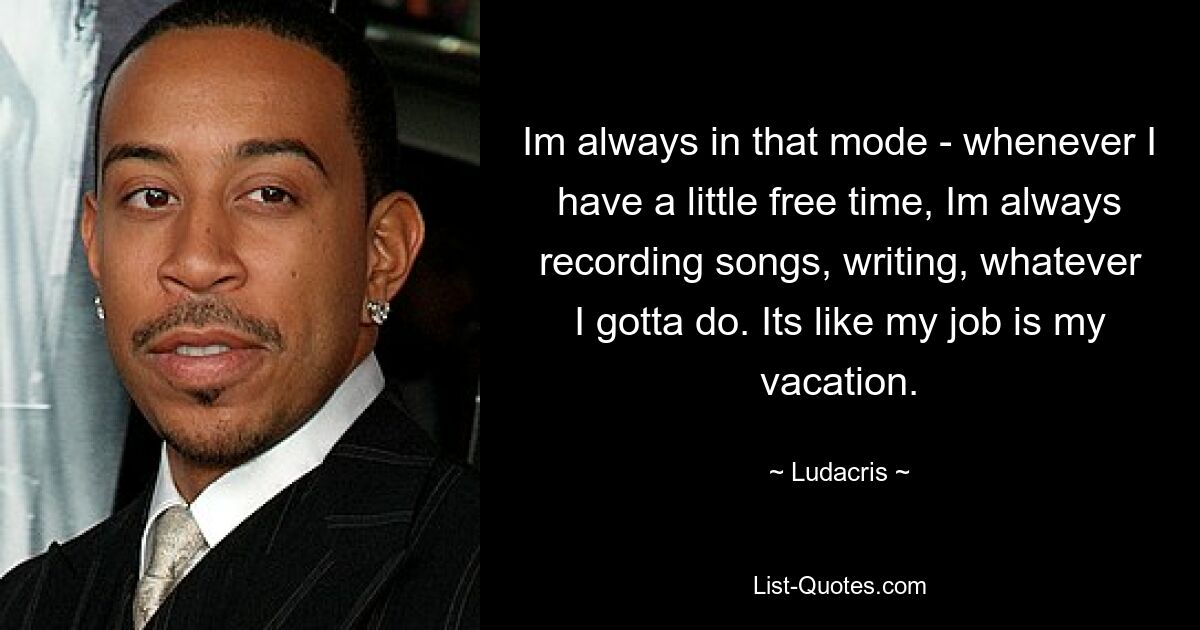 Im always in that mode - whenever I have a little free time, Im always recording songs, writing, whatever I gotta do. Its like my job is my vacation. — © Ludacris