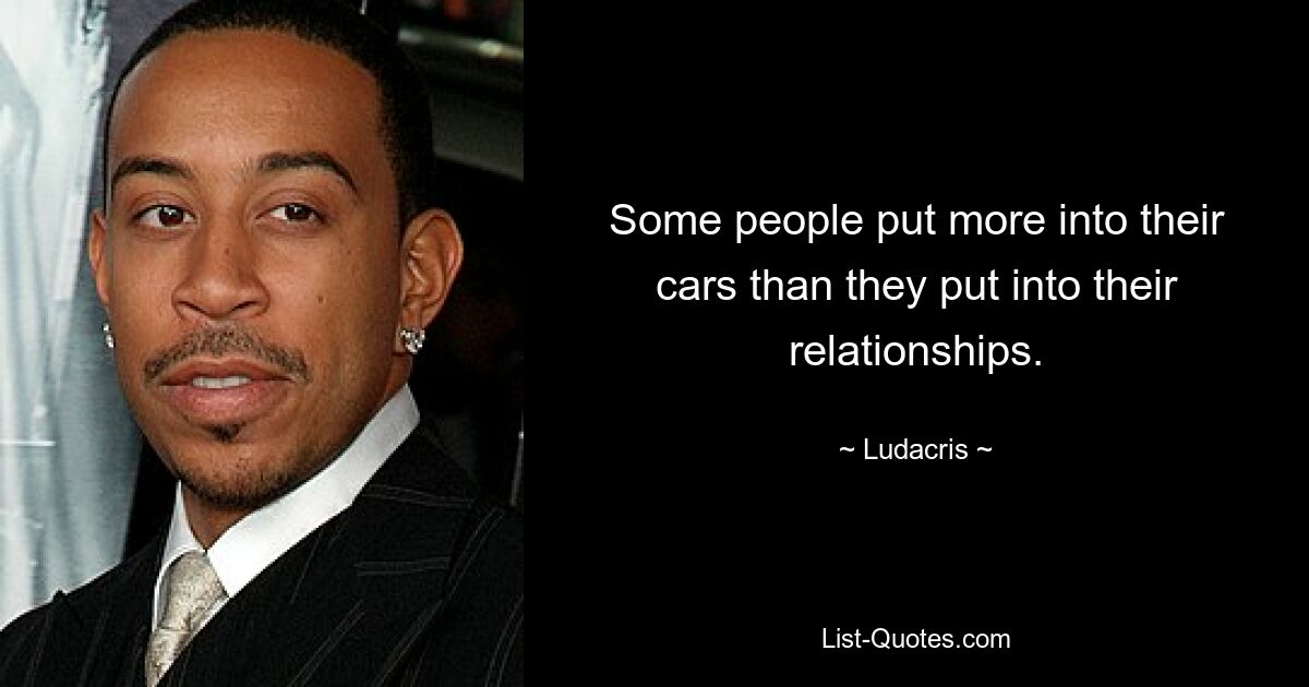 Some people put more into their cars than they put into their relationships. — © Ludacris