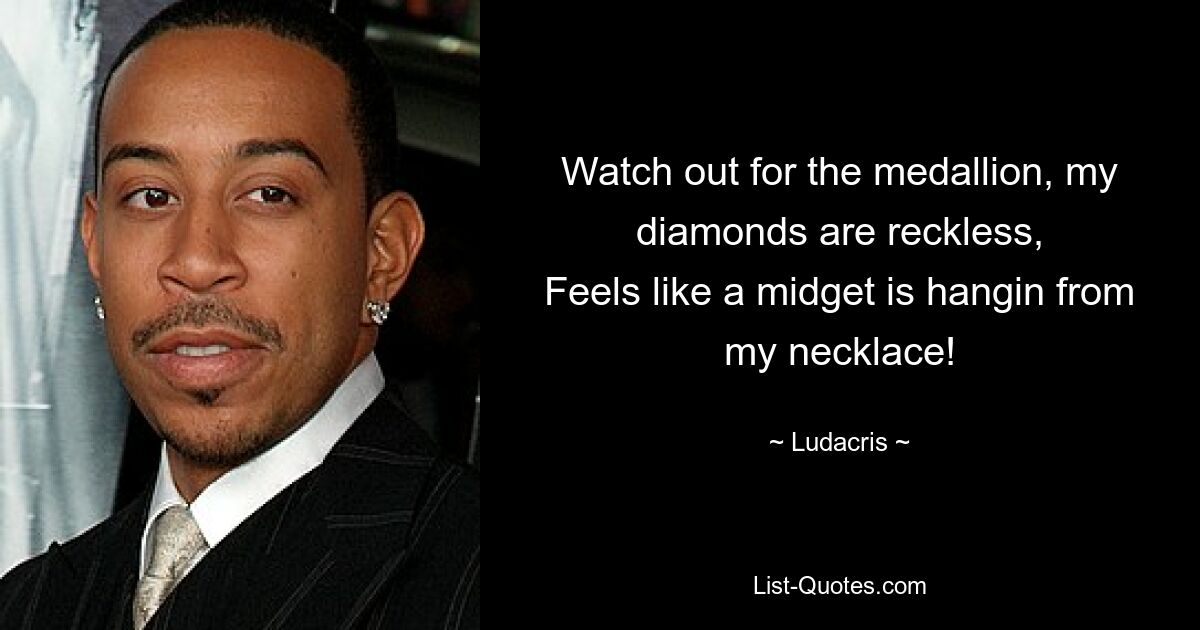 Watch out for the medallion, my diamonds are reckless,
Feels like a midget is hangin from my necklace! — © Ludacris