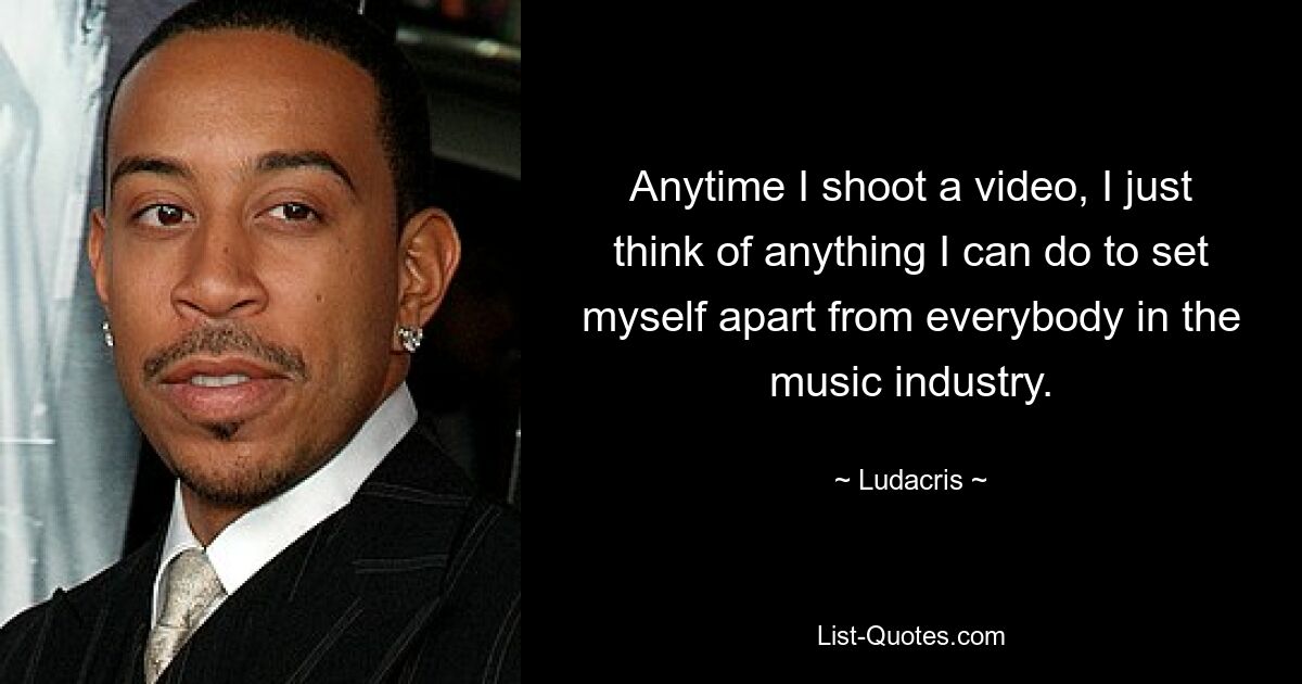 Anytime I shoot a video, I just think of anything I can do to set myself apart from everybody in the music industry. — © Ludacris