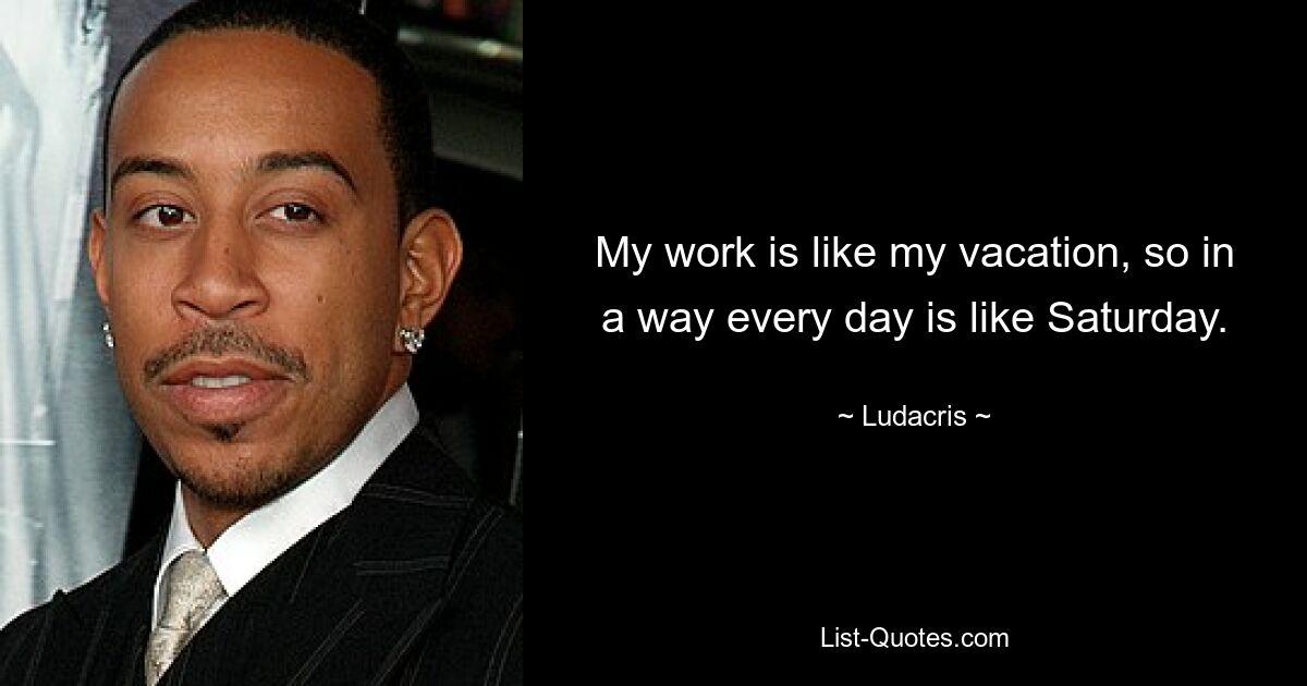 My work is like my vacation, so in a way every day is like Saturday. — © Ludacris