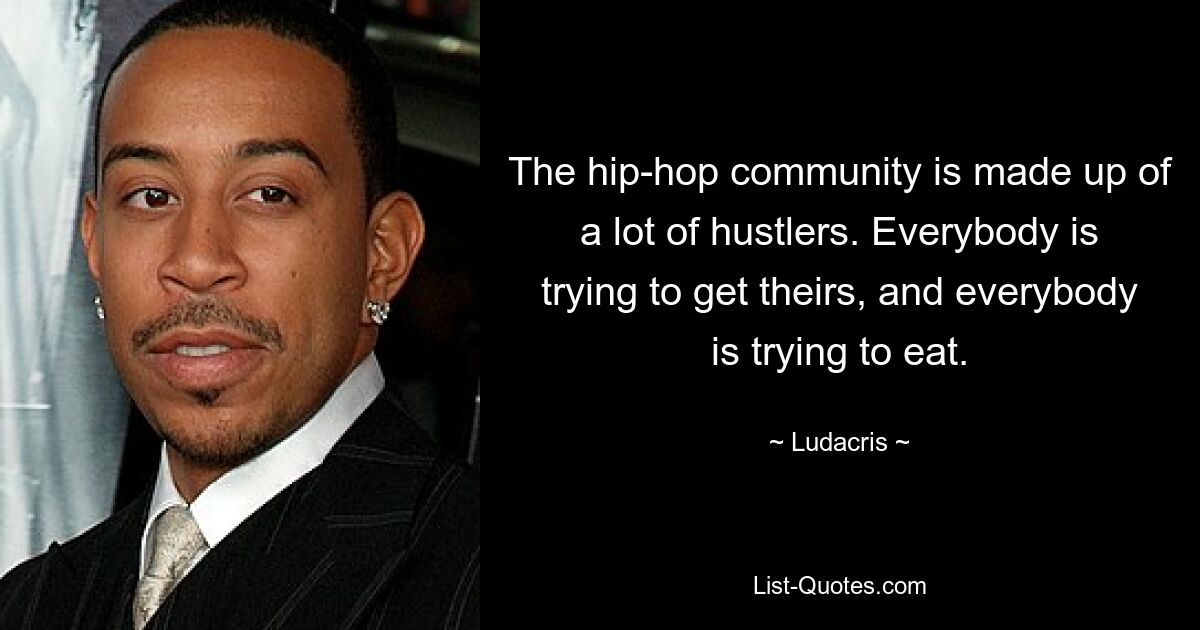 The hip-hop community is made up of a lot of hustlers. Everybody is trying to get theirs, and everybody is trying to eat. — © Ludacris