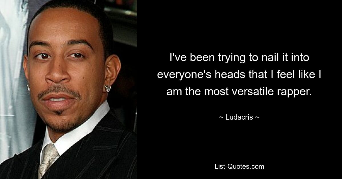 I've been trying to nail it into everyone's heads that I feel like I am the most versatile rapper. — © Ludacris