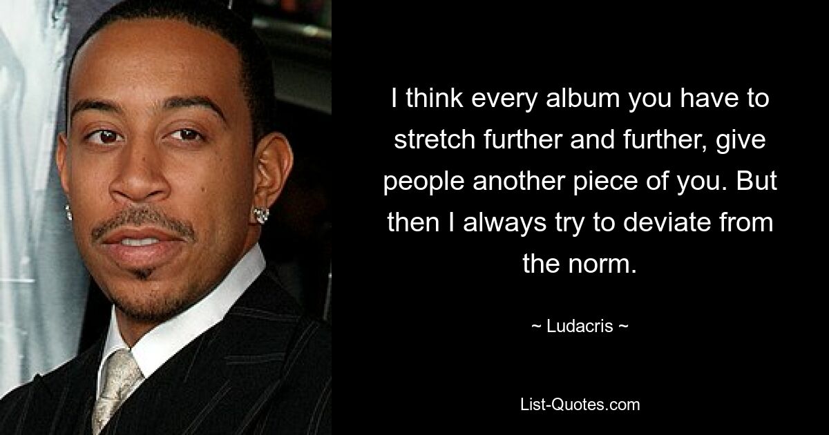 I think every album you have to stretch further and further, give people another piece of you. But then I always try to deviate from the norm. — © Ludacris