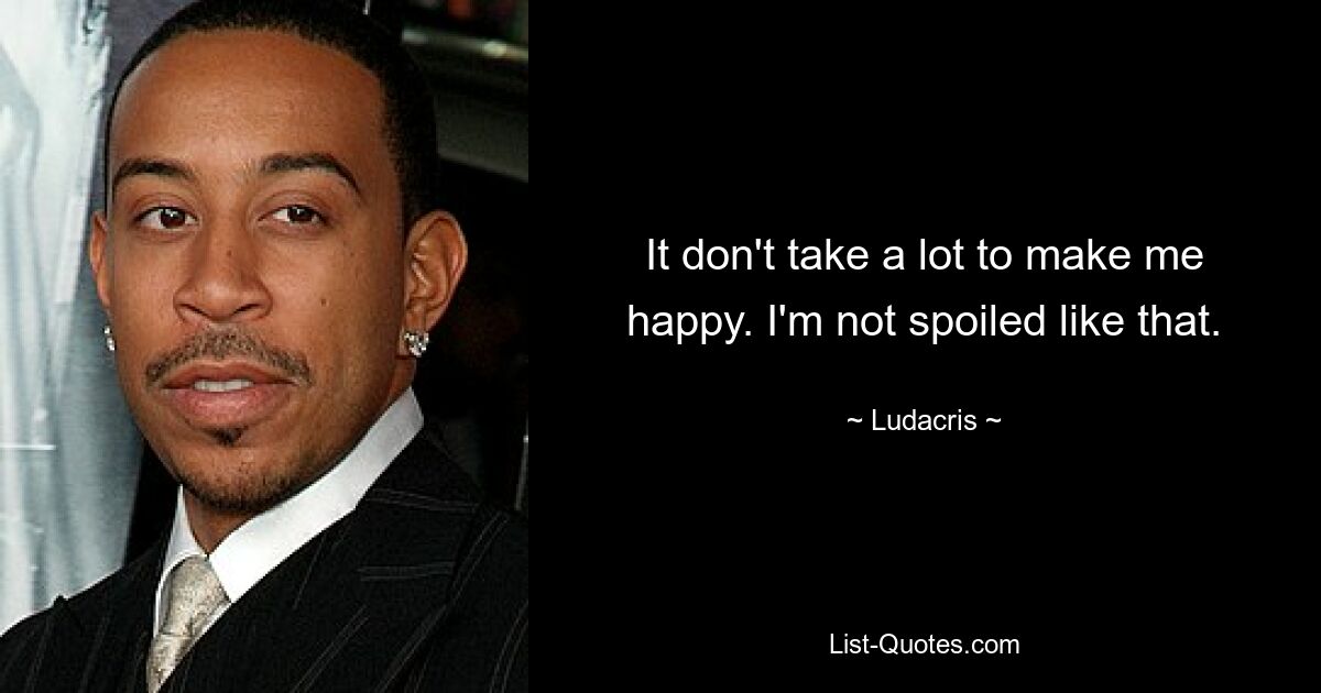 It don't take a lot to make me happy. I'm not spoiled like that. — © Ludacris