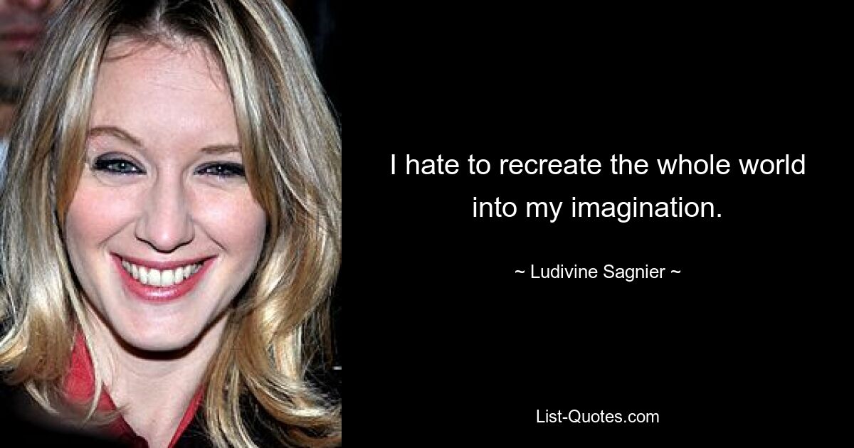 I hate to recreate the whole world into my imagination. — © Ludivine Sagnier