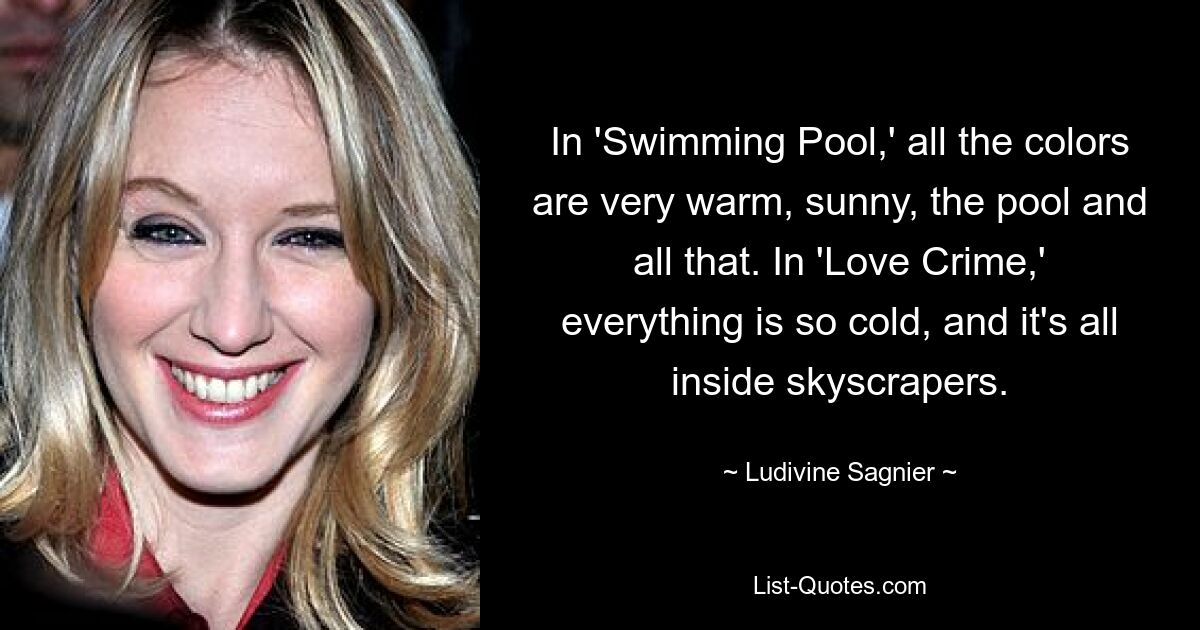 In 'Swimming Pool,' all the colors are very warm, sunny, the pool and all that. In 'Love Crime,' everything is so cold, and it's all inside skyscrapers. — © Ludivine Sagnier