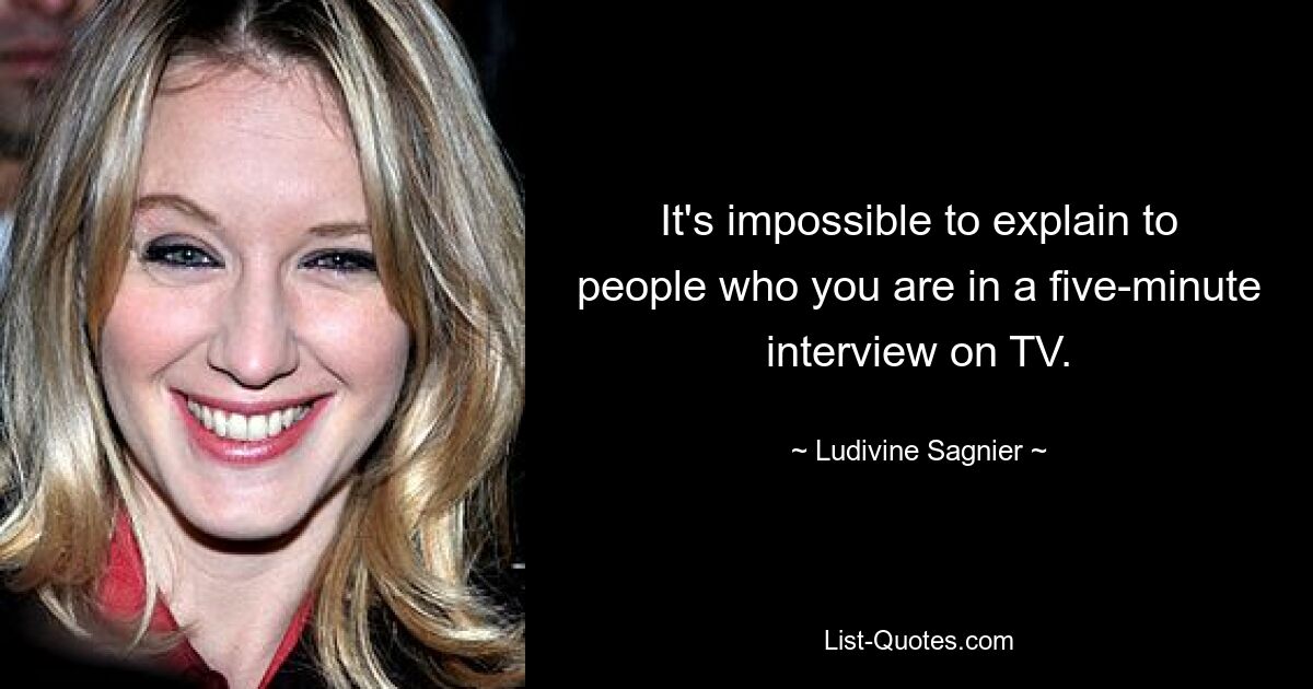 It's impossible to explain to people who you are in a five-minute interview on TV. — © Ludivine Sagnier