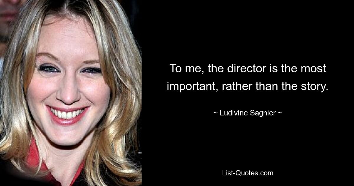 To me, the director is the most important, rather than the story. — © Ludivine Sagnier