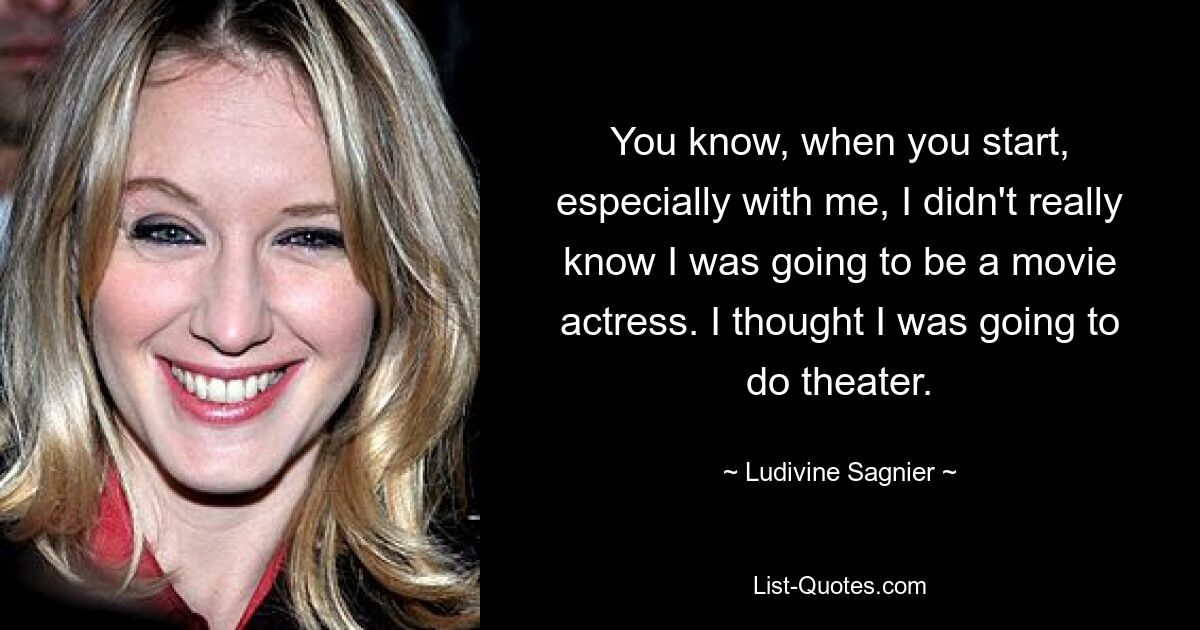 You know, when you start, especially with me, I didn't really know I was going to be a movie actress. I thought I was going to do theater. — © Ludivine Sagnier