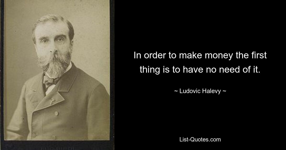 In order to make money the first thing is to have no need of it. — © Ludovic Halevy