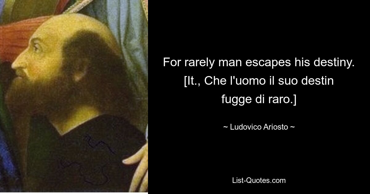 For rarely man escapes his destiny.
[It., Che l'uomo il suo destin fugge di raro.] — © Ludovico Ariosto