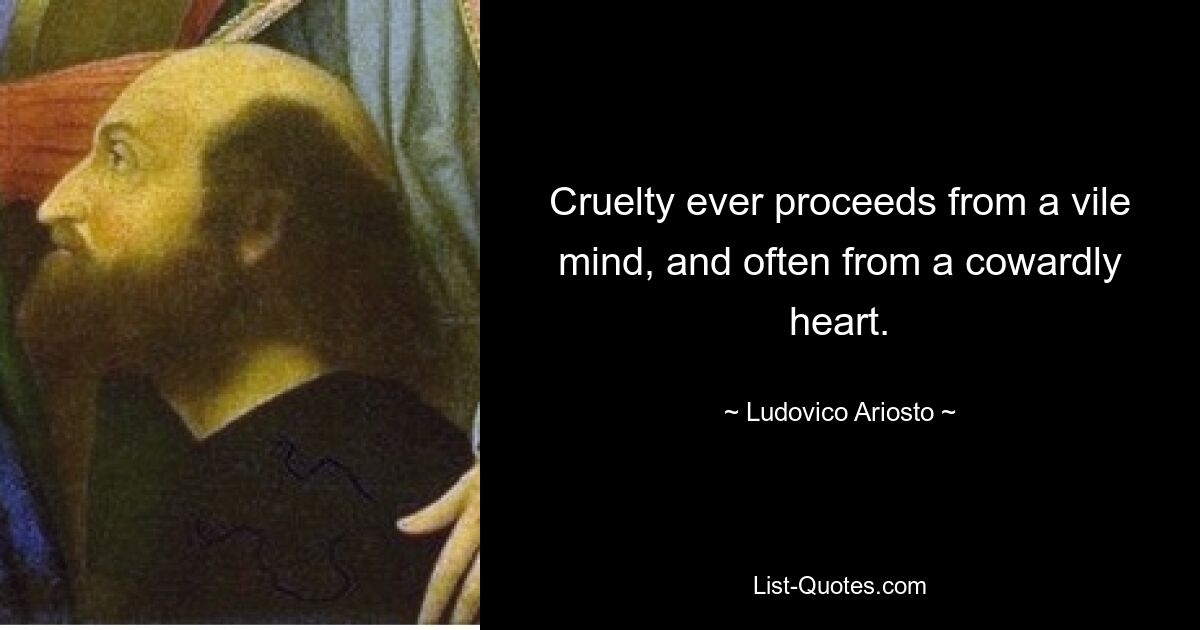 Cruelty ever proceeds from a vile mind, and often from a cowardly heart. — © Ludovico Ariosto