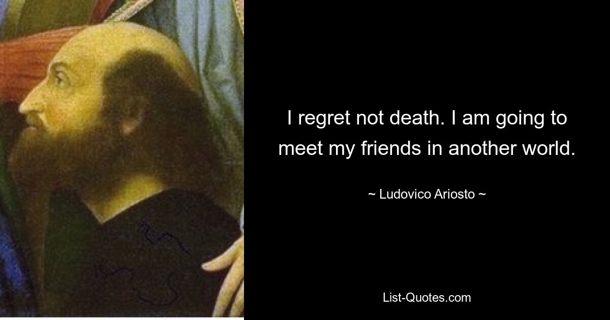 I regret not death. I am going to meet my friends in another world. — © Ludovico Ariosto