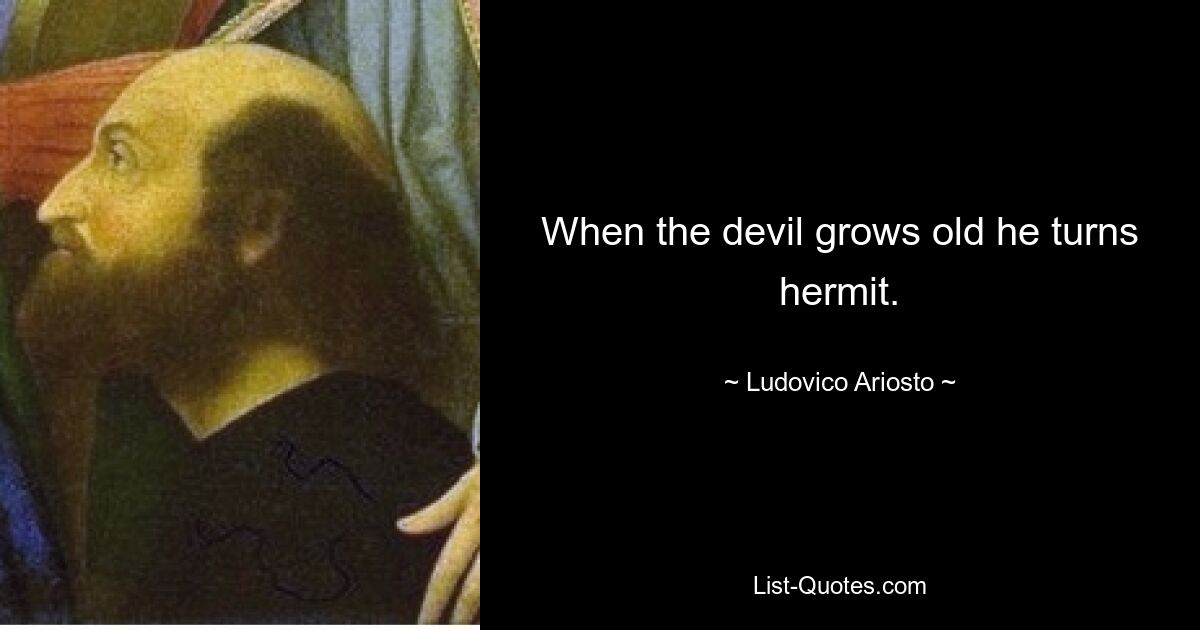 When the devil grows old he turns hermit. — © Ludovico Ariosto