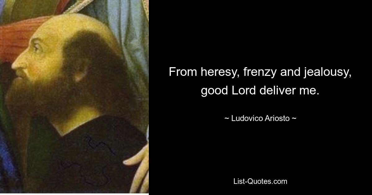 From heresy, frenzy and jealousy, good Lord deliver me. — © Ludovico Ariosto