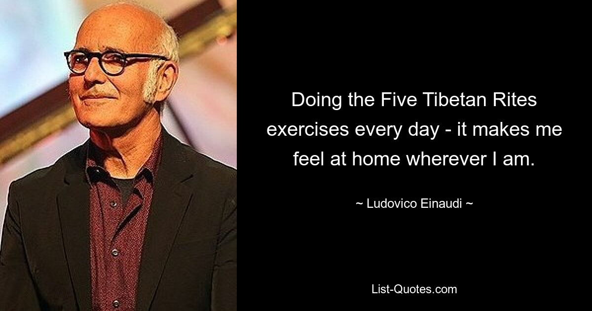 Doing the Five Tibetan Rites exercises every day - it makes me feel at home wherever I am. — © Ludovico Einaudi