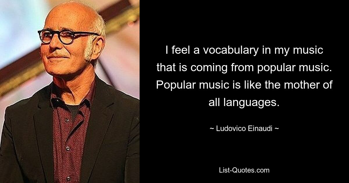 I feel a vocabulary in my music that is coming from popular music. Popular music is like the mother of all languages. — © Ludovico Einaudi