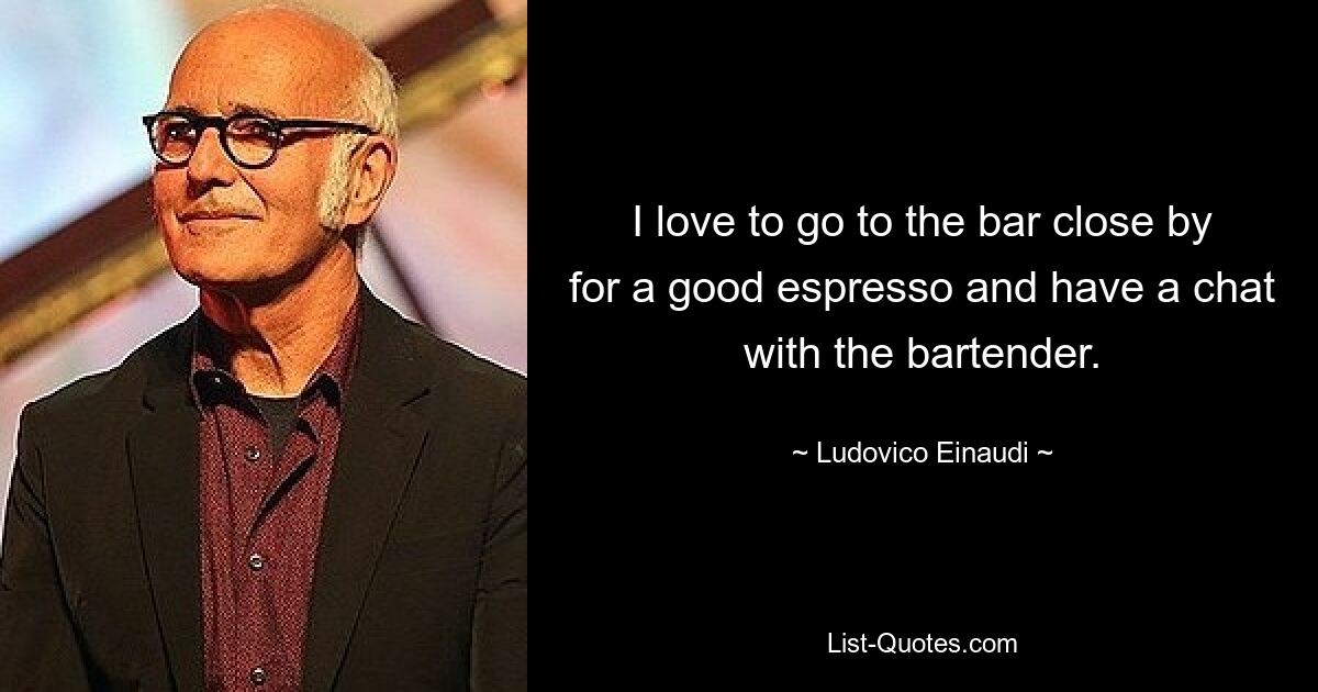 I love to go to the bar close by for a good espresso and have a chat with the bartender. — © Ludovico Einaudi