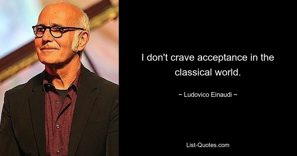 I don't crave acceptance in the classical world. — © Ludovico Einaudi