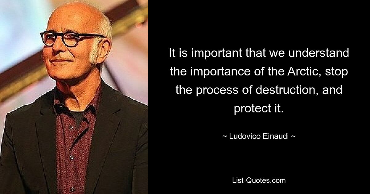 It is important that we understand the importance of the Arctic, stop the process of destruction, and protect it. — © Ludovico Einaudi