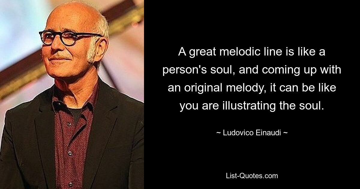 A great melodic line is like a person's soul, and coming up with an original melody, it can be like you are illustrating the soul. — © Ludovico Einaudi