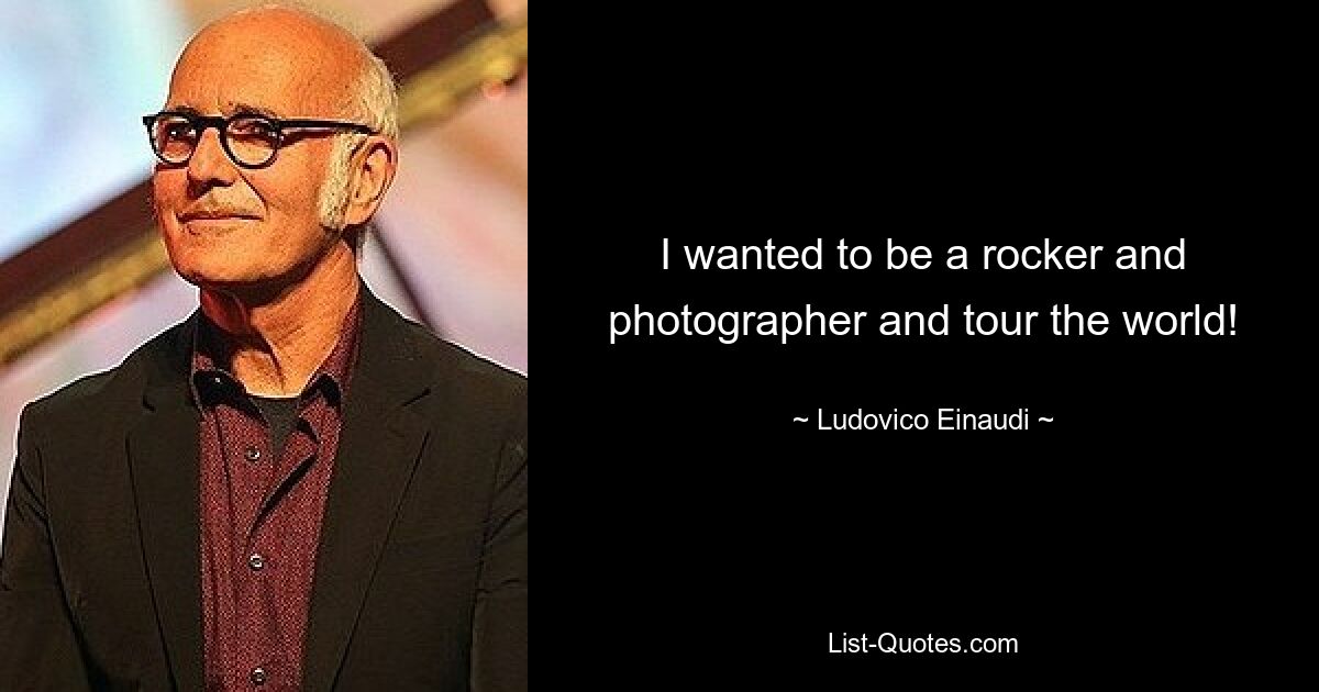 I wanted to be a rocker and photographer and tour the world! — © Ludovico Einaudi