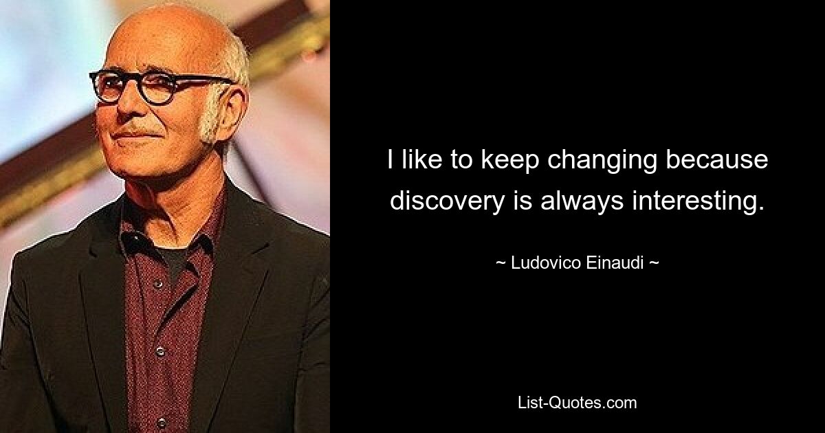 I like to keep changing because discovery is always interesting. — © Ludovico Einaudi