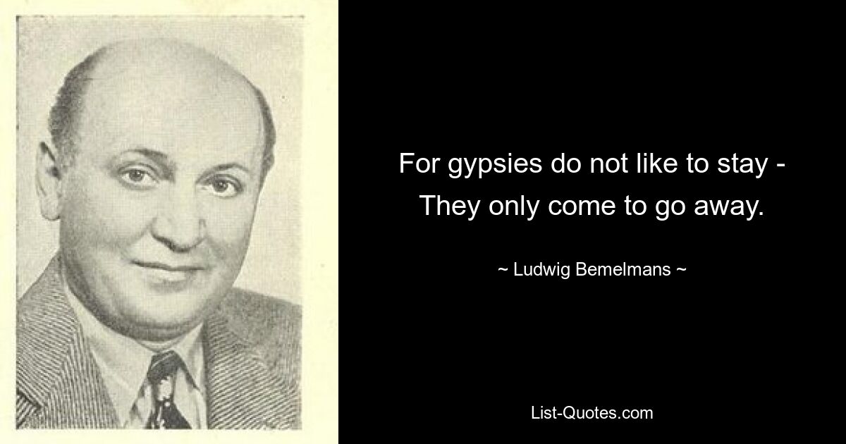 For gypsies do not like to stay -
They only come to go away. — © Ludwig Bemelmans